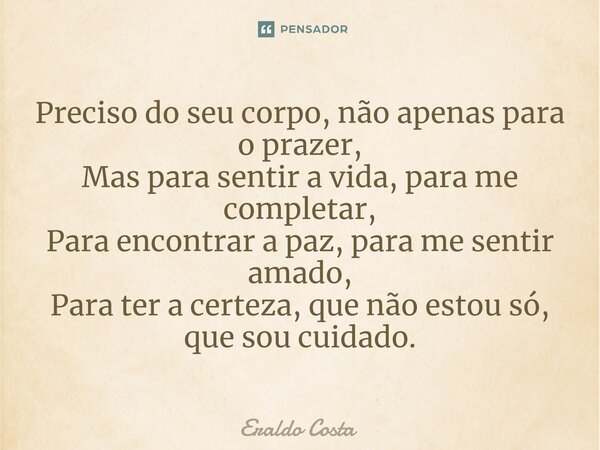 ⁠Preciso do seu corpo, não apenas para o prazer, Mas para sentir a vida, para me completar, Para encontrar a paz, para me sentir amado, Para ter a certeza, que ... Frase de Eraldo Costa.