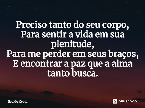 ⁠Preciso tanto do seu corpo, Para sentir a vida em sua plenitude, Para me perder em seus braços, E encontrar a paz que a alma tanto busca.... Frase de Eraldo Costa.