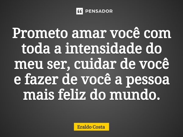 ⁠Prometo amar você com toda a intensidade do meu ser, cuidar de você e fazer de você a pessoa mais feliz do mundo.... Frase de Eraldo Costa.