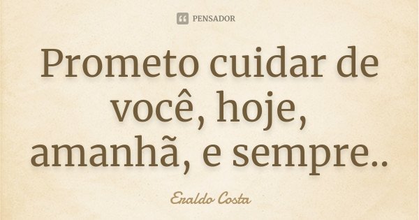 Prometo cuidar de você, hoje, amanhã, e sempre..... Frase de Eraldo Costa.