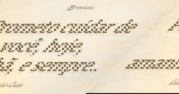 Prometo cuidar de você, hoje, amanhã, e sempre..... Frase de Eraldo Costa.