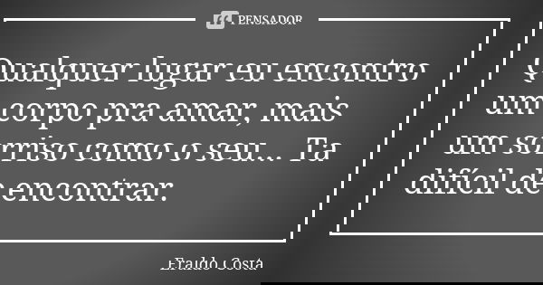 Qualquer lugar eu encontro um corpo pra amar, mais um sorriso como o seu... Ta difícil de encontrar.... Frase de Eraldo Costa.
