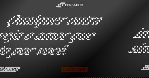 Qualquer outra inveja o amor que sinto por você.... Frase de Eraldo Costa.