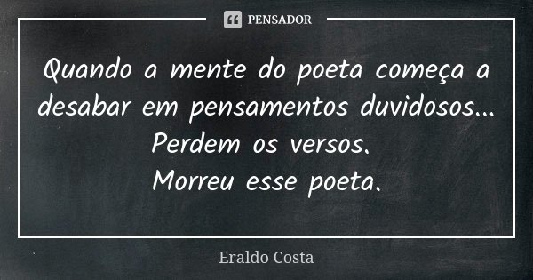 Quando a mente do poeta começa a desabar em pensamentos duvidosos... Perdem os versos. Morreu esse poeta.... Frase de Eraldo Costa.