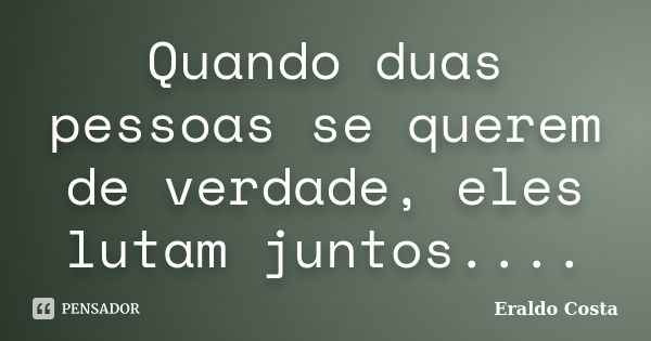 Quando duas pessoas se querem de verdade, eles lutam juntos....... Frase de Eraldo Costa.