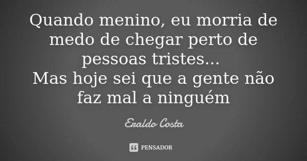 Quando menino, eu morria de medo de chegar perto de pessoas tristes... Mas hoje sei que a gente não faz mal a ninguém... Frase de Eraldo Costa.