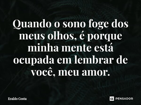 Quando o sono foge dos meus olhos, é porque minha mente está ocupada em lembrar de você, meu amor.... Frase de Eraldo Costa.