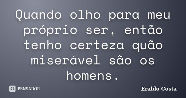 Quando olho para meu próprio ser, então tenho certeza quão miserável são os homens.... Frase de Eraldo Costa.