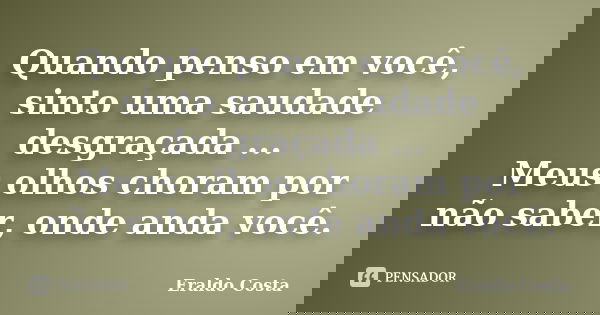 Quando penso em você, sinto uma saudade desgraçada ... Meus olhos choram por não saber, onde anda você.... Frase de Eraldo Costa.