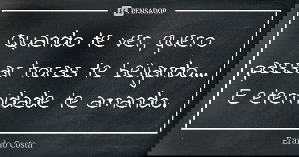 Quando te ver, quero passar horas te beijando... E eternidade te amando.... Frase de Eraldo Costa.