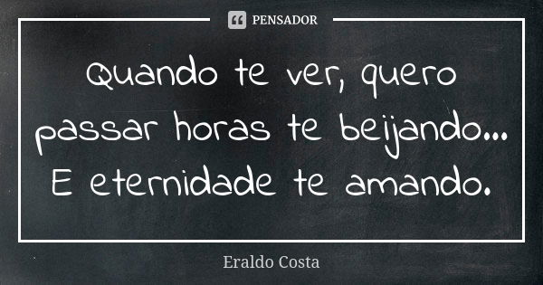 Quando te ver, quero passar horas te beijando... E eternidade te amando.... Frase de Eraldo Costa.