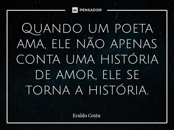 ⁠Quando um poeta ama, ele não apenas conta uma história de amor, ele se torna a história.... Frase de Eraldo Costa.