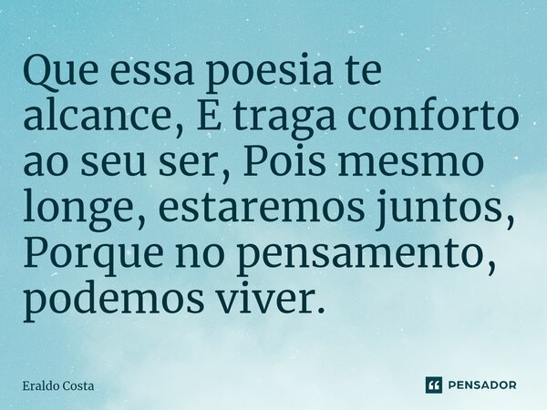 ⁠Que essa poesia te alcance, E traga conforto ao seu ser, Pois mesmo longe, estaremos juntos, Porque no pensamento, podemos viver.... Frase de Eraldo Costa.