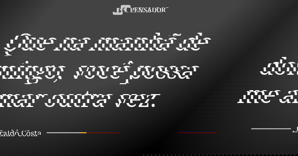 Que na manhã de domingo, você possa me amar outra vez.... Frase de Eraldo Costa.