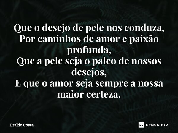 ⁠Que o desejo de pele nos conduza, Por caminhos de amor e paixão profunda, Que a pele seja o palco de nossos desejos, E que o amor seja sempre a nossa maior cer... Frase de Eraldo Costa.