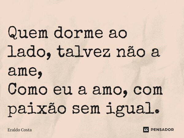 ⁠Quem dorme ao lado, talvez não a ame, Como eu a amo, com paixão sem igual.... Frase de Eraldo Costa.