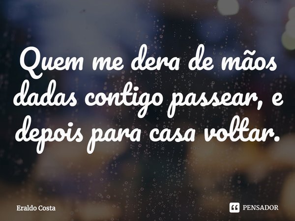 ⁠Quem me dera de mãos dadas contigo passear, e depois para casa voltar.... Frase de Eraldo Costa.