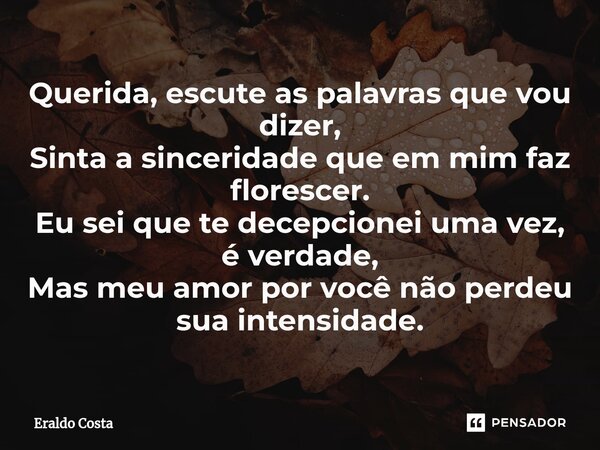 ⁠Querida, escute as palavras que vou dizer, Sinta a sinceridade que em mim faz florescer. Eu sei que te decepcionei uma vez, é verdade, Mas meu amor por você nã... Frase de Eraldo Costa.