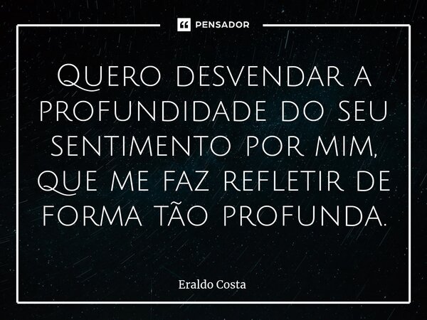 Quero desvendar a profundidade do seu sentimento por mim, que me faz refletir de forma tão profunda.... Frase de Eraldo Costa.