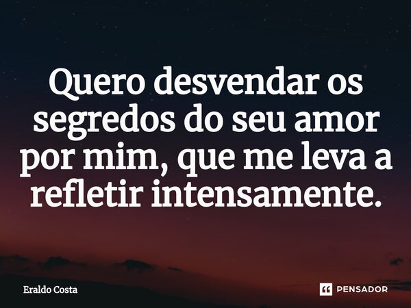 Quero desvendar os segredos do seu amor por mim, que me leva a refletir intensamente.... Frase de Eraldo Costa.