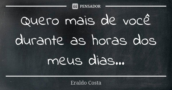 Quero mais de você durante as horas dos meus dias...... Frase de Eraldo Costa.