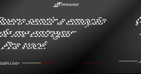 Quero sentir a emoção de me entregar Pra você.... Frase de Eraldo Costa.