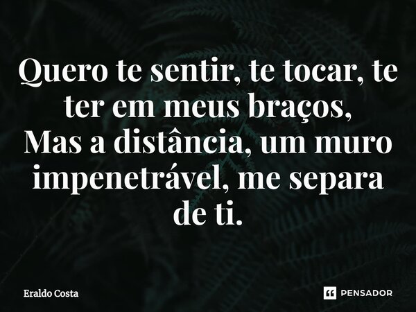 ⁠Quero te sentir, te tocar, te ter em meus braços, Mas a distância, um muro impenetrável, me separa de ti.... Frase de Eraldo Costa.
