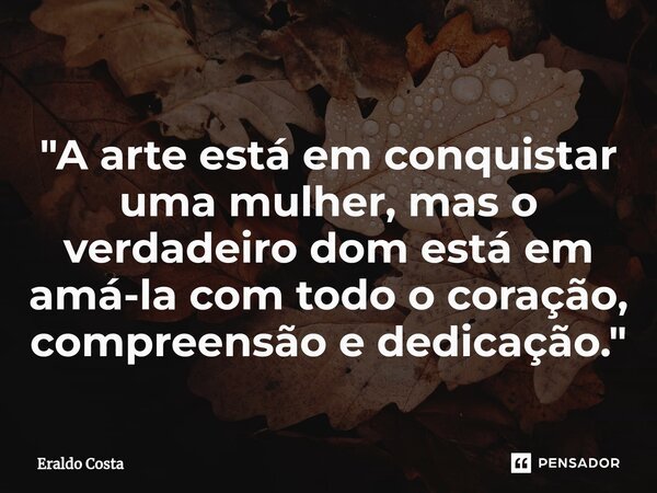 ⁠ "A arte está em conquistar uma mulher, mas o verdadeiro dom está em amá-la com todo o coração, compreensão e dedicação."... Frase de Eraldo Costa.