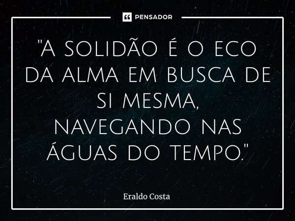 "A solidão é o eco da alma em busca de si mesma, navegando nas águas do tempo."... Frase de Eraldo Costa.