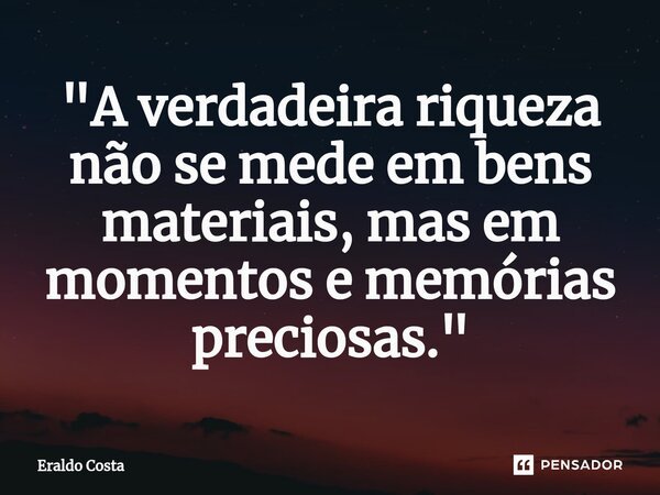 "⁠A verdadeira riqueza não se mede em bens materiais, mas em momentos e memórias preciosas."... Frase de Eraldo Costa.