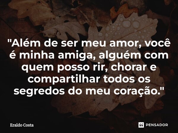 ⁠ "Além de ser meu amor, você é minha amiga, alguém com quem posso rir, chorar e compartilhar todos os segredos do meu coração."... Frase de Eraldo Costa.