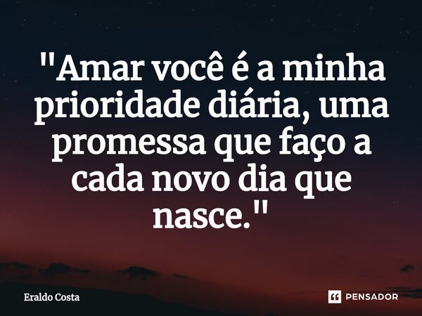 "⁠Amar você é a minha prioridade diária, uma promessa que faço a cada novo dia que nasce."... Frase de Eraldo Costa.