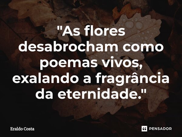 "As flores desabrocham como poemas vivos, exalando a fragrância da eternidade."... Frase de Eraldo Costa.