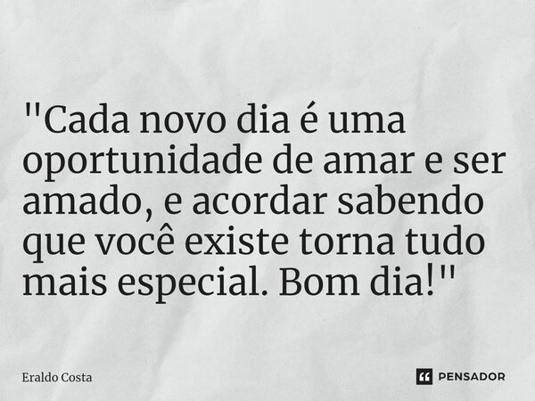 "Cada novo dia é uma oportunidade de amar e ser amado, e acordar sabendo que você existe torna tudo mais especial. Bom dia!"... Frase de Eraldo Costa.