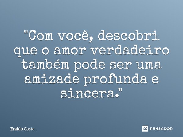 "⁠Com você, descobri que o amor verdadeiro também pode ser uma amizade profunda e sincera."... Frase de Eraldo Costa.