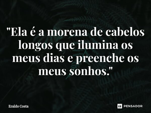 "⁠Ela é a morena de cabelos longos que ilumina os meus dias e preenche os meus sonhos."... Frase de Eraldo Costa.