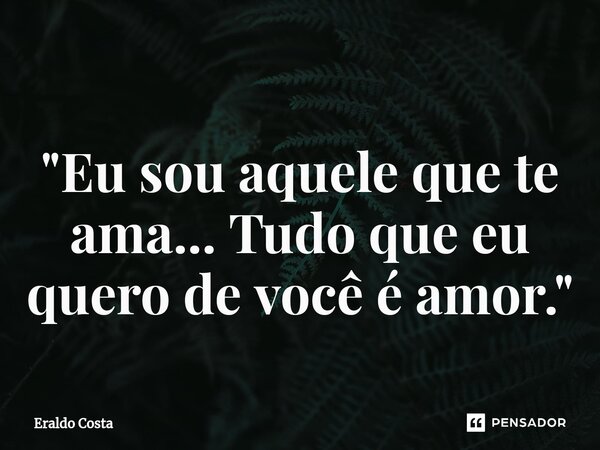 ⁠ "Eu sou aquele que te ama... Tudo que eu quero de você é amor."... Frase de Eraldo Costa.