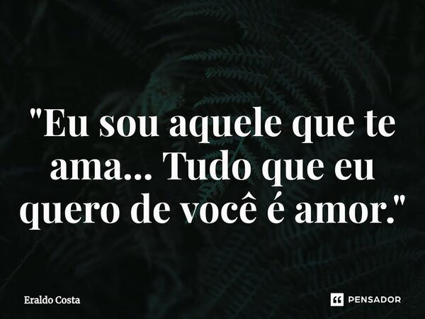 ⁠ "Eu sou aquele que te ama... Tudo que eu quero de você é amor."... Frase de Eraldo Costa.