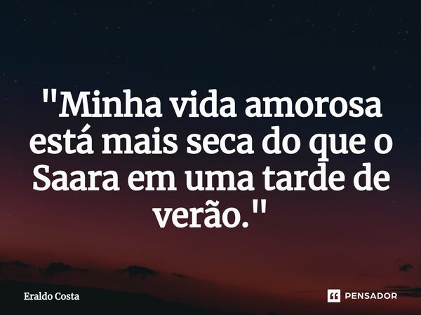 ⁠ "Minha vida amorosa está mais seca do que o Saara em uma tarde de verão."... Frase de Eraldo Costa.