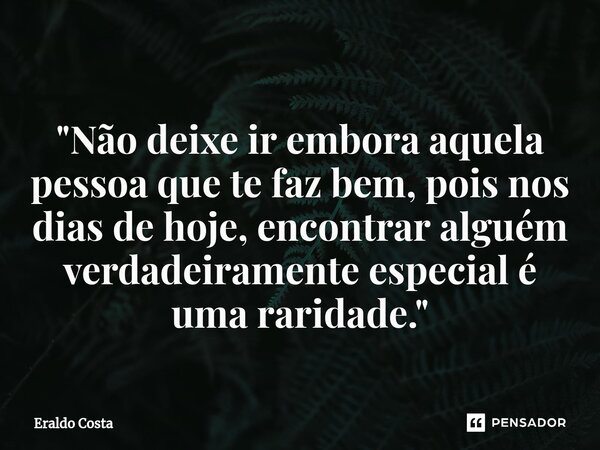 ⁠ "Não deixe ir embora aquela pessoa que te faz bem, pois nos dias de hoje, encontrar alguém verdadeiramente especial é uma raridade."... Frase de Eraldo Costa.