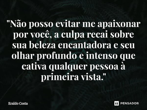 "Não posso evitar me apaixonar por você, a culpa recai sobre sua beleza encantadora e seu olhar profundo e intenso que cativa qualquer pessoa à primeira vi... Frase de Eraldo Costa.