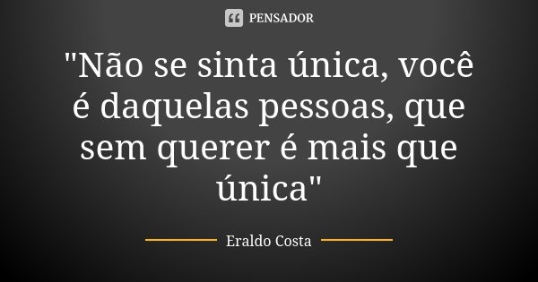 "Não se sinta única, você é daquelas pessoas, que sem querer é mais que única"... Frase de Eraldo Costa.