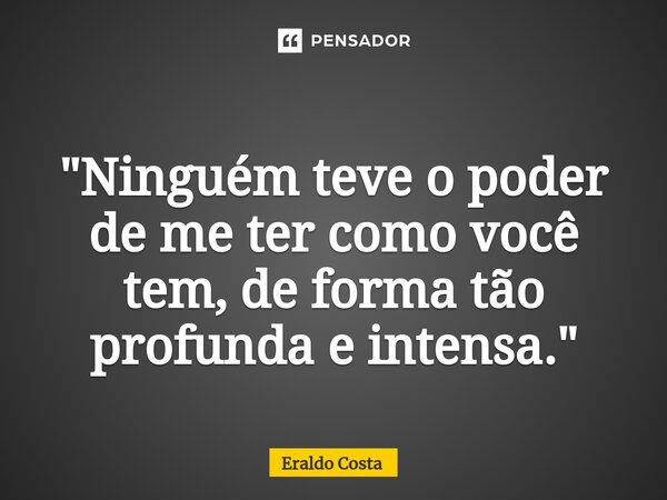 ⁠ "Ninguém teve o poder de me ter como você tem, de forma tão profunda e intensa."... Frase de Eraldo Costa.