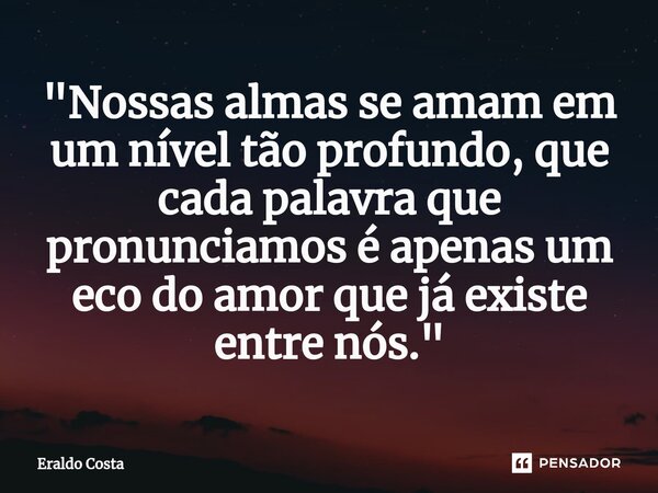 "Nossas almas se amam em um nível tão profundo, que cada palavra que pronunciamos é apenas um eco do amor que já existe entre nós."... Frase de Eraldo Costa.