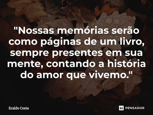 "Nossas memórias serão como páginas de um livro, sempre presentes em sua mente, contando a história do amor que vivemos."... Frase de Eraldo Costa.