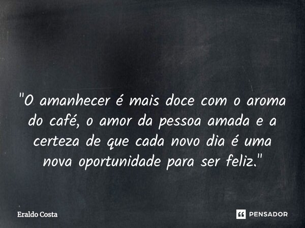 ⁠ "O amanhecer é mais doce com o aroma do café, o amor da pessoa amada e a certeza de que cada novo dia é uma nova oportunidade para ser feliz."... Frase de Eraldo Costa.