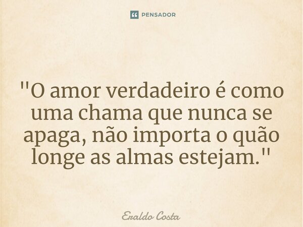 ⁠ "O amor verdadeiro é como uma chama que nunca se apaga, não importa o quão longe as almas estejam."... Frase de Eraldo Costa.