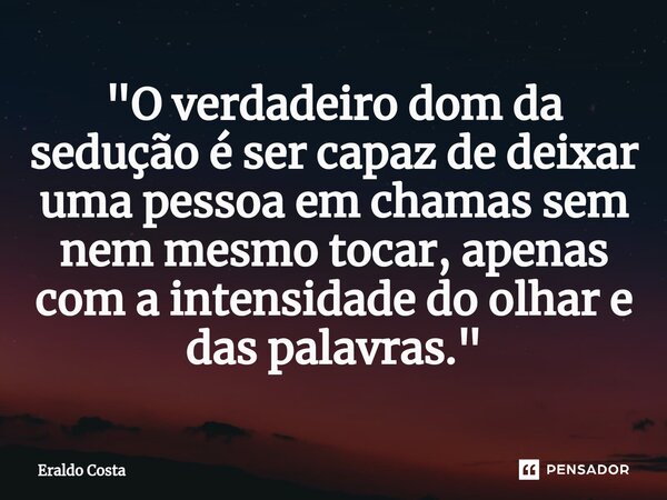 "O verdadeiro dom da sedução é ser capaz de deixar uma pessoa em chamas sem nem mesmo tocar, apenas com a intensidade do olhar e das palavras."⁠... Frase de Eraldo Costa.