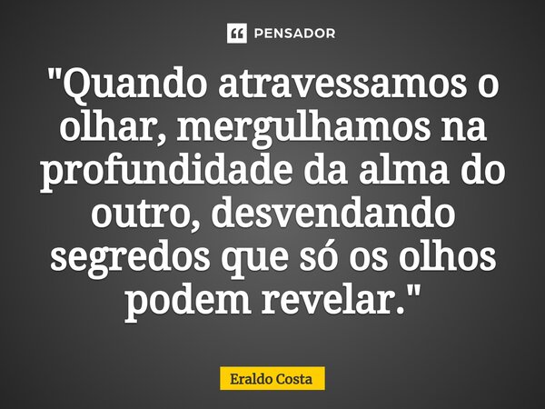 "Quando atravessamos o olhar, mergulhamos na profundidade da alma do outro, desvendando segredos que só os olhos podem revelar."... Frase de Eraldo Costa.