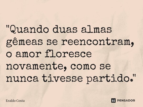 ⁠"Quando duas almas gêmeas se reencontram, o amor floresce novamente, como se nunca tivesse partido."... Frase de Eraldo Costa.